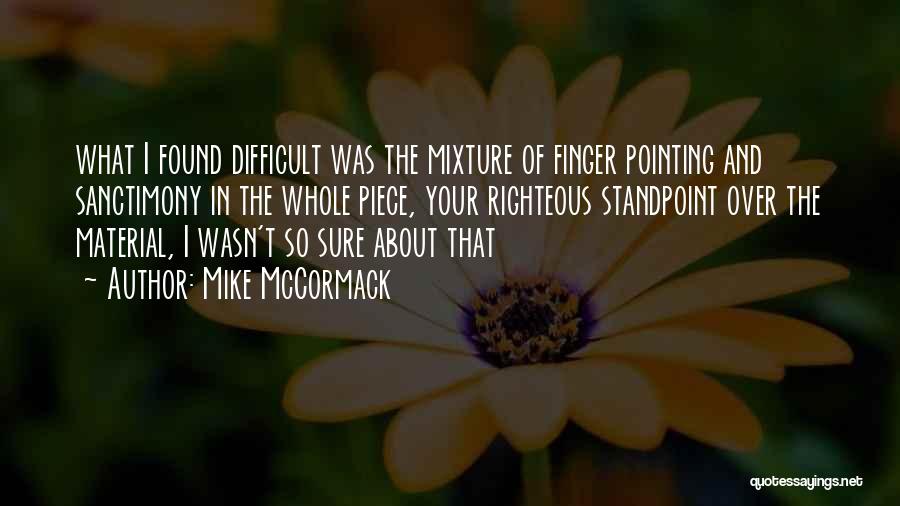 Mike McCormack Quotes: What I Found Difficult Was The Mixture Of Finger Pointing And Sanctimony In The Whole Piece, Your Righteous Standpoint Over