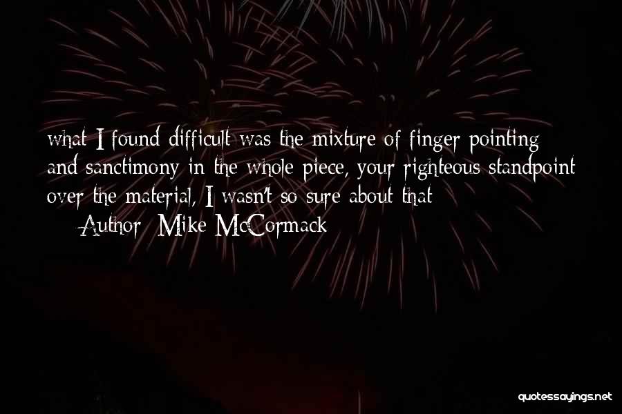 Mike McCormack Quotes: What I Found Difficult Was The Mixture Of Finger Pointing And Sanctimony In The Whole Piece, Your Righteous Standpoint Over