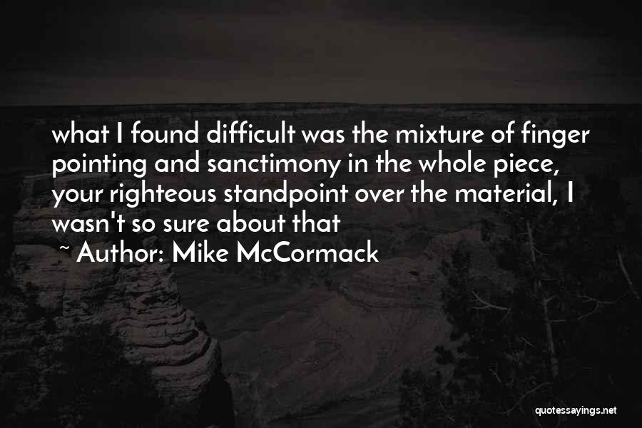 Mike McCormack Quotes: What I Found Difficult Was The Mixture Of Finger Pointing And Sanctimony In The Whole Piece, Your Righteous Standpoint Over