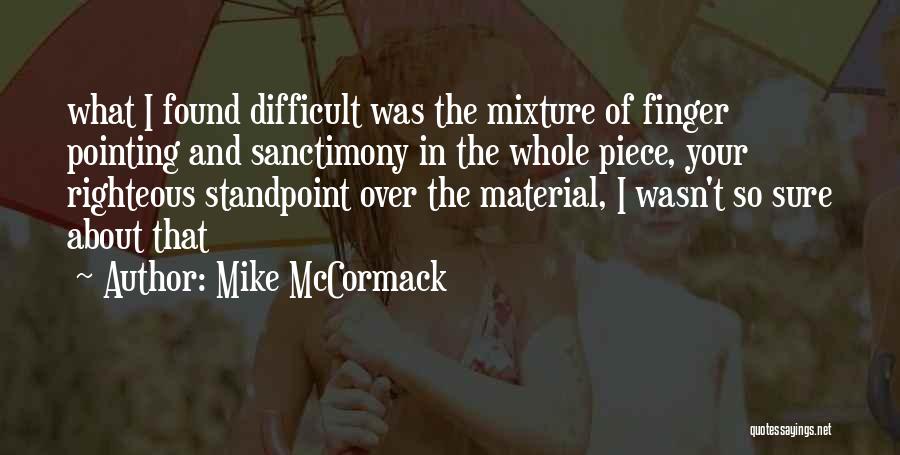 Mike McCormack Quotes: What I Found Difficult Was The Mixture Of Finger Pointing And Sanctimony In The Whole Piece, Your Righteous Standpoint Over