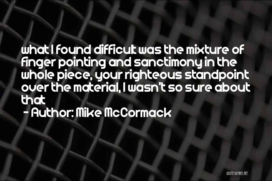 Mike McCormack Quotes: What I Found Difficult Was The Mixture Of Finger Pointing And Sanctimony In The Whole Piece, Your Righteous Standpoint Over