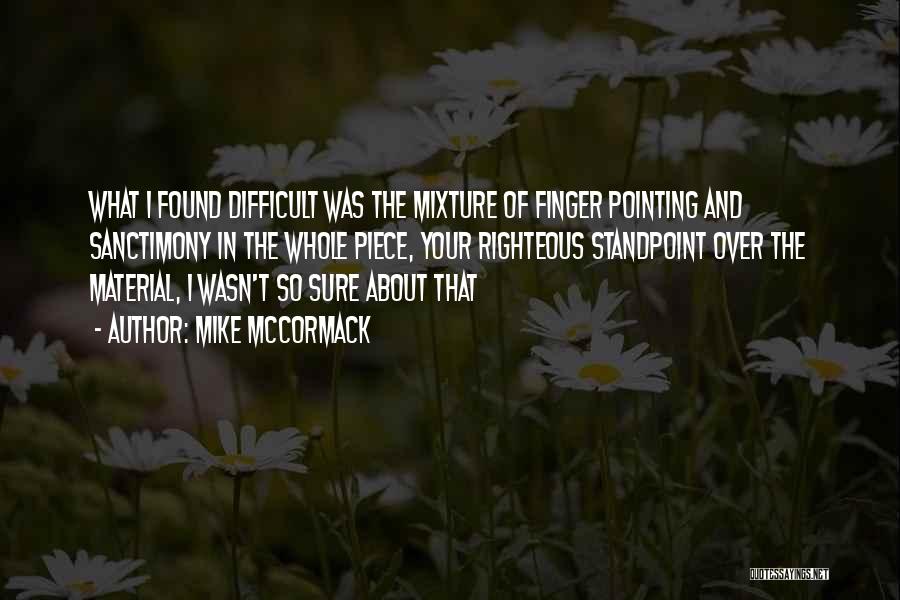 Mike McCormack Quotes: What I Found Difficult Was The Mixture Of Finger Pointing And Sanctimony In The Whole Piece, Your Righteous Standpoint Over