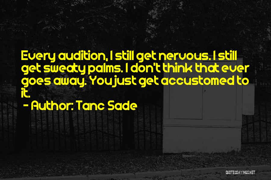 Tanc Sade Quotes: Every Audition, I Still Get Nervous. I Still Get Sweaty Palms. I Don't Think That Ever Goes Away. You Just