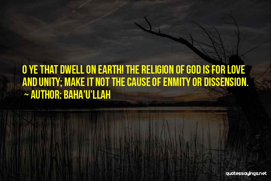 Baha'u'llah Quotes: O Ye That Dwell On Earth! The Religion Of God Is For Love And Unity; Make It Not The Cause