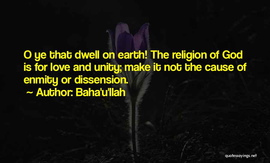 Baha'u'llah Quotes: O Ye That Dwell On Earth! The Religion Of God Is For Love And Unity; Make It Not The Cause