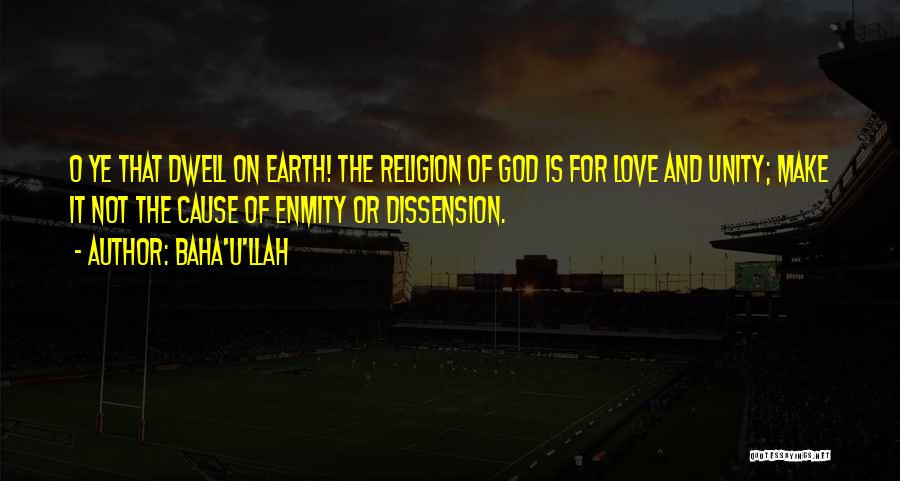 Baha'u'llah Quotes: O Ye That Dwell On Earth! The Religion Of God Is For Love And Unity; Make It Not The Cause
