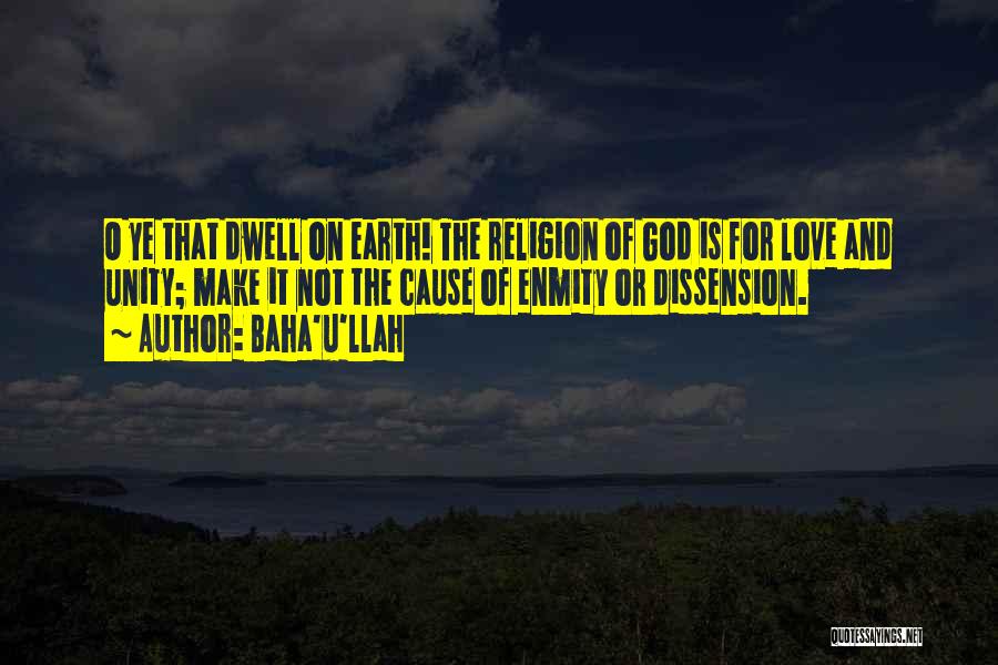 Baha'u'llah Quotes: O Ye That Dwell On Earth! The Religion Of God Is For Love And Unity; Make It Not The Cause