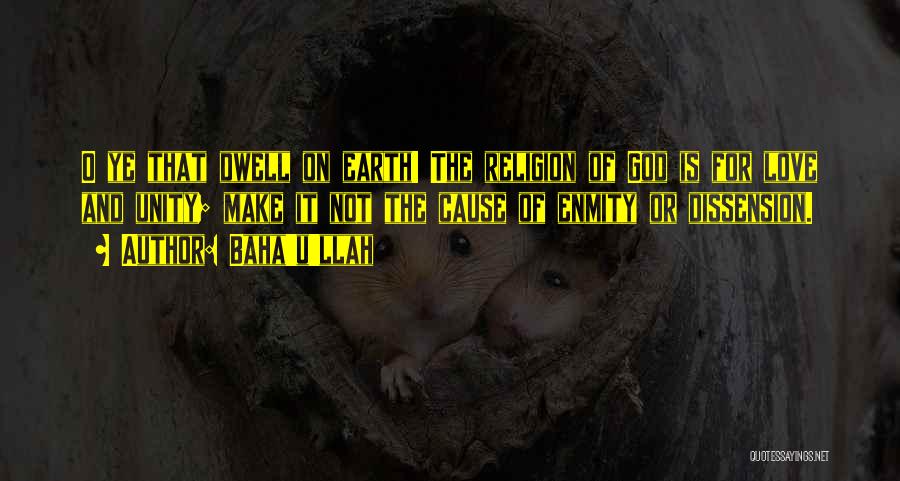 Baha'u'llah Quotes: O Ye That Dwell On Earth! The Religion Of God Is For Love And Unity; Make It Not The Cause