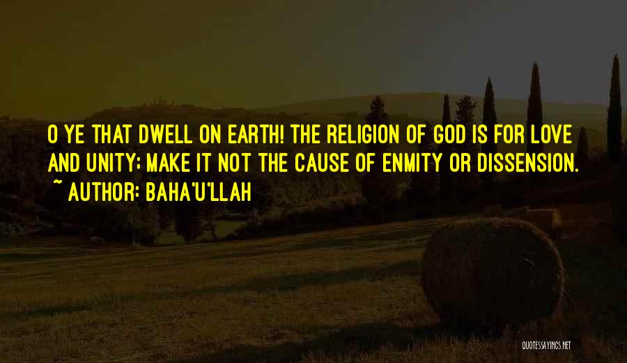 Baha'u'llah Quotes: O Ye That Dwell On Earth! The Religion Of God Is For Love And Unity; Make It Not The Cause