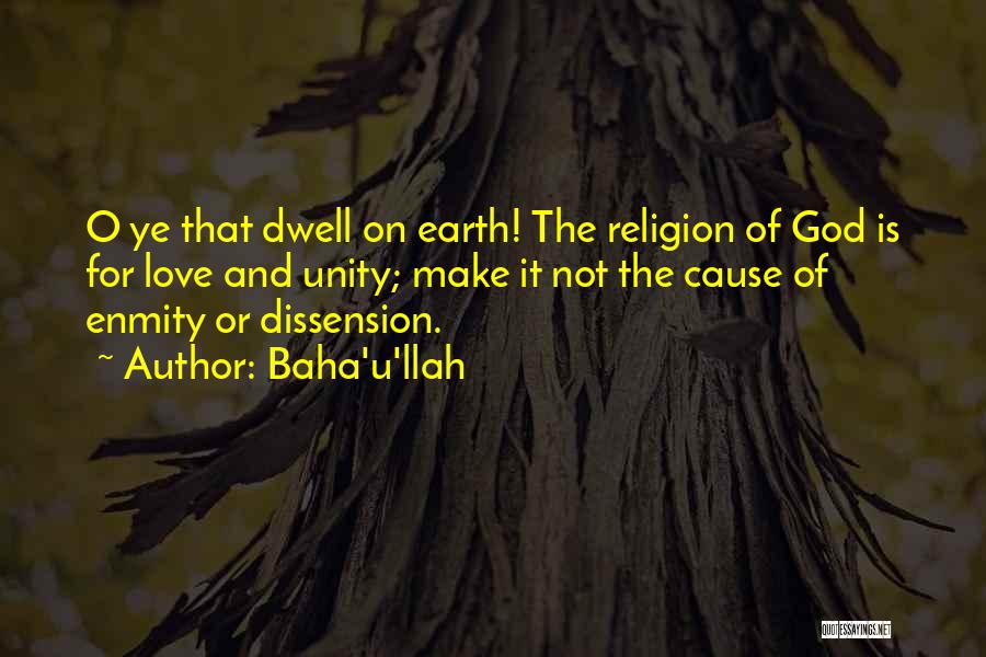 Baha'u'llah Quotes: O Ye That Dwell On Earth! The Religion Of God Is For Love And Unity; Make It Not The Cause