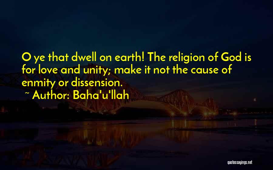 Baha'u'llah Quotes: O Ye That Dwell On Earth! The Religion Of God Is For Love And Unity; Make It Not The Cause