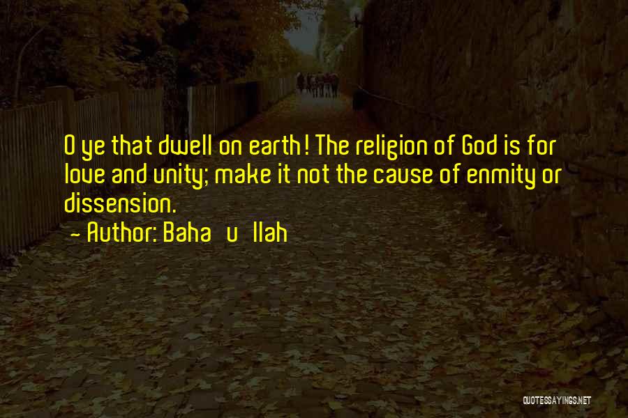 Baha'u'llah Quotes: O Ye That Dwell On Earth! The Religion Of God Is For Love And Unity; Make It Not The Cause