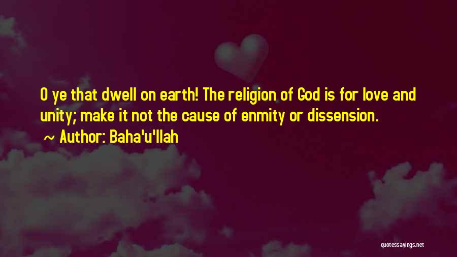 Baha'u'llah Quotes: O Ye That Dwell On Earth! The Religion Of God Is For Love And Unity; Make It Not The Cause