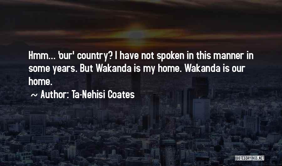 Ta-Nehisi Coates Quotes: Hmm... 'our' Country? I Have Not Spoken In This Manner In Some Years. But Wakanda Is My Home. Wakanda Is