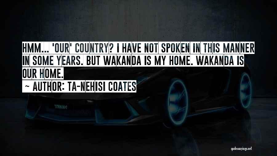 Ta-Nehisi Coates Quotes: Hmm... 'our' Country? I Have Not Spoken In This Manner In Some Years. But Wakanda Is My Home. Wakanda Is