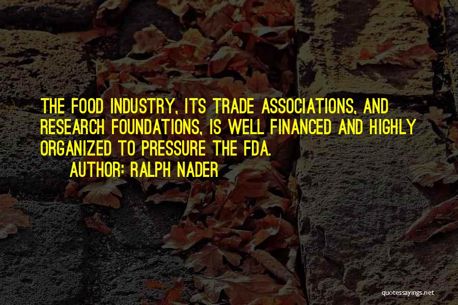 Ralph Nader Quotes: The Food Industry, Its Trade Associations, And Research Foundations, Is Well Financed And Highly Organized To Pressure The Fda.
