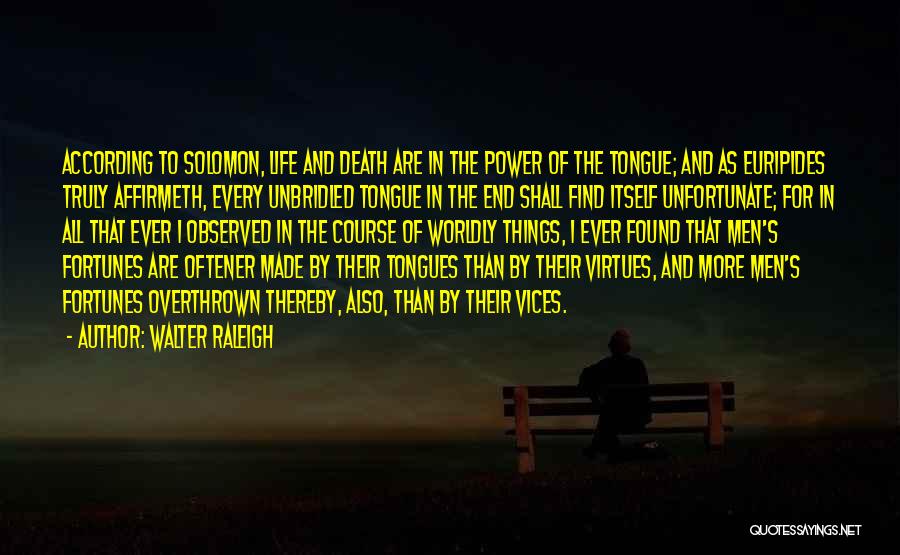 Walter Raleigh Quotes: According To Solomon, Life And Death Are In The Power Of The Tongue; And As Euripides Truly Affirmeth, Every Unbridled