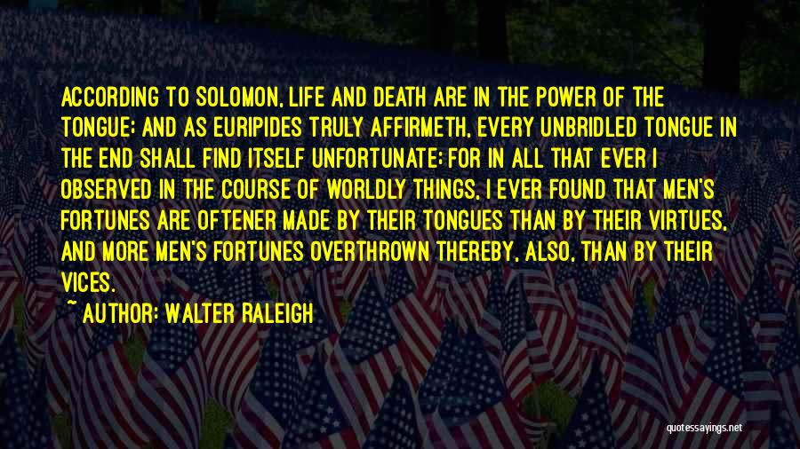Walter Raleigh Quotes: According To Solomon, Life And Death Are In The Power Of The Tongue; And As Euripides Truly Affirmeth, Every Unbridled