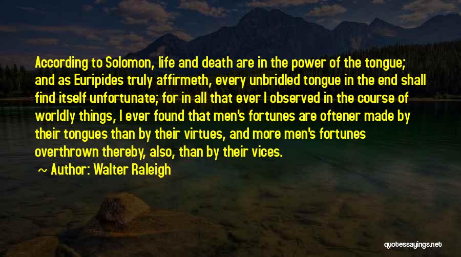 Walter Raleigh Quotes: According To Solomon, Life And Death Are In The Power Of The Tongue; And As Euripides Truly Affirmeth, Every Unbridled