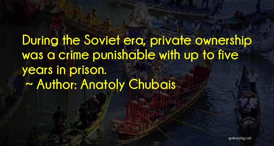 Anatoly Chubais Quotes: During The Soviet Era, Private Ownership Was A Crime Punishable With Up To Five Years In Prison.