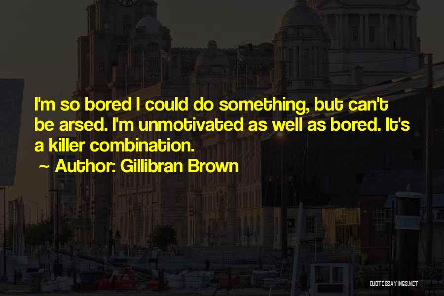 Gillibran Brown Quotes: I'm So Bored I Could Do Something, But Can't Be Arsed. I'm Unmotivated As Well As Bored. It's A Killer