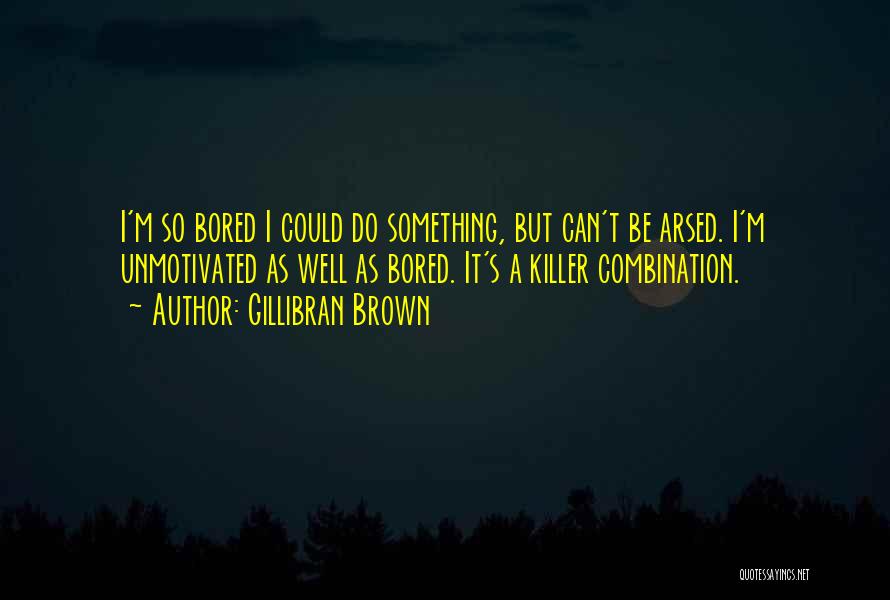 Gillibran Brown Quotes: I'm So Bored I Could Do Something, But Can't Be Arsed. I'm Unmotivated As Well As Bored. It's A Killer