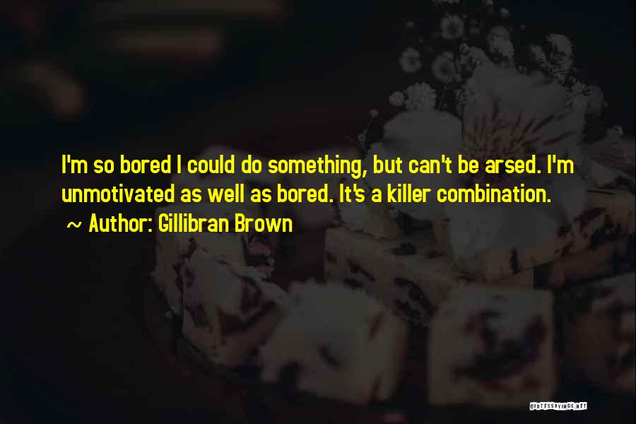 Gillibran Brown Quotes: I'm So Bored I Could Do Something, But Can't Be Arsed. I'm Unmotivated As Well As Bored. It's A Killer