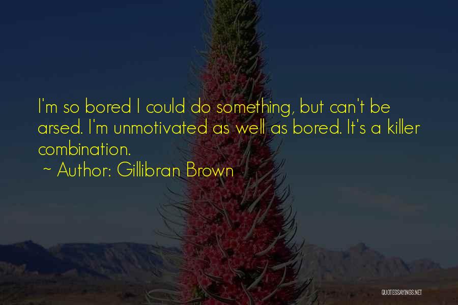 Gillibran Brown Quotes: I'm So Bored I Could Do Something, But Can't Be Arsed. I'm Unmotivated As Well As Bored. It's A Killer