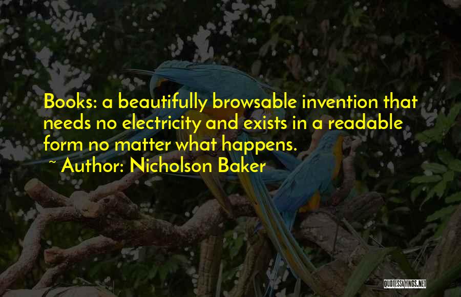 Nicholson Baker Quotes: Books: A Beautifully Browsable Invention That Needs No Electricity And Exists In A Readable Form No Matter What Happens.