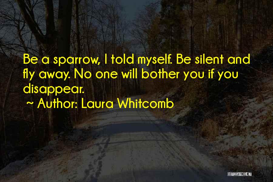 Laura Whitcomb Quotes: Be A Sparrow, I Told Myself. Be Silent And Fly Away. No One Will Bother You If You Disappear.