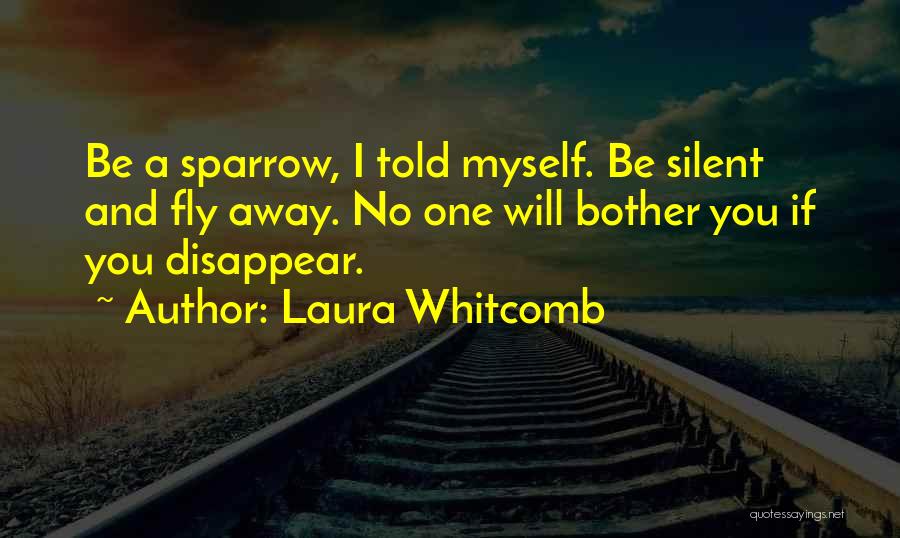 Laura Whitcomb Quotes: Be A Sparrow, I Told Myself. Be Silent And Fly Away. No One Will Bother You If You Disappear.