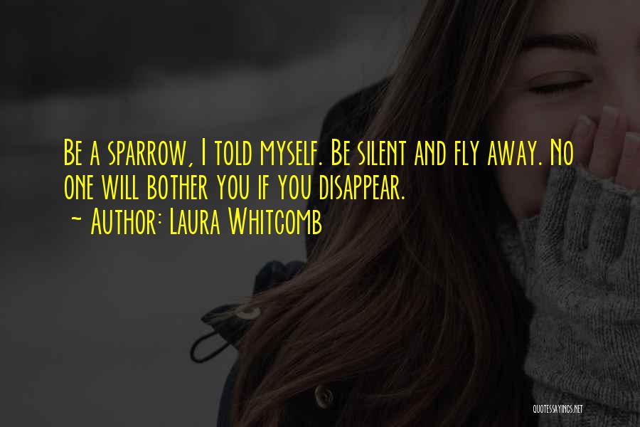 Laura Whitcomb Quotes: Be A Sparrow, I Told Myself. Be Silent And Fly Away. No One Will Bother You If You Disappear.