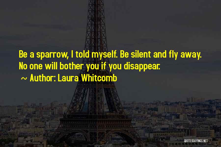 Laura Whitcomb Quotes: Be A Sparrow, I Told Myself. Be Silent And Fly Away. No One Will Bother You If You Disappear.