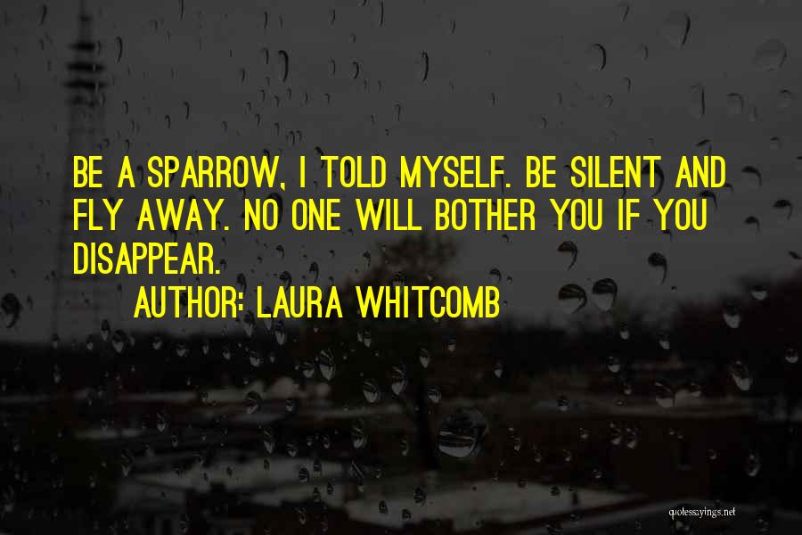 Laura Whitcomb Quotes: Be A Sparrow, I Told Myself. Be Silent And Fly Away. No One Will Bother You If You Disappear.