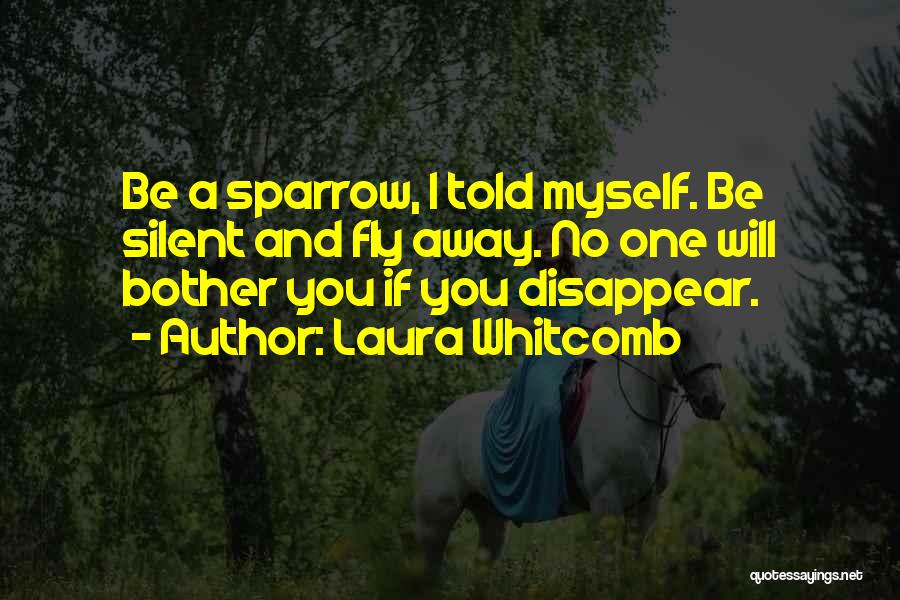 Laura Whitcomb Quotes: Be A Sparrow, I Told Myself. Be Silent And Fly Away. No One Will Bother You If You Disappear.