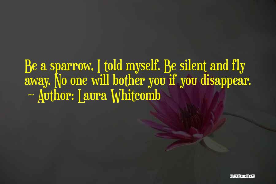 Laura Whitcomb Quotes: Be A Sparrow, I Told Myself. Be Silent And Fly Away. No One Will Bother You If You Disappear.