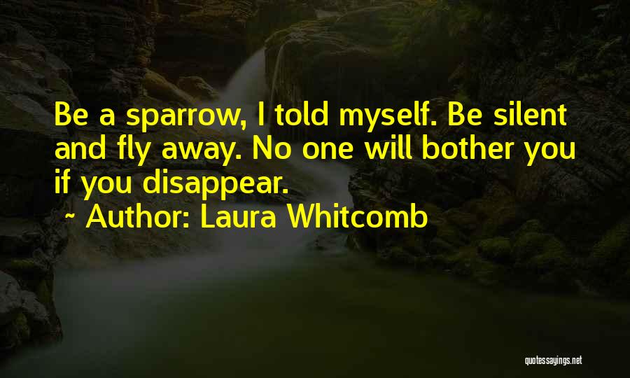 Laura Whitcomb Quotes: Be A Sparrow, I Told Myself. Be Silent And Fly Away. No One Will Bother You If You Disappear.