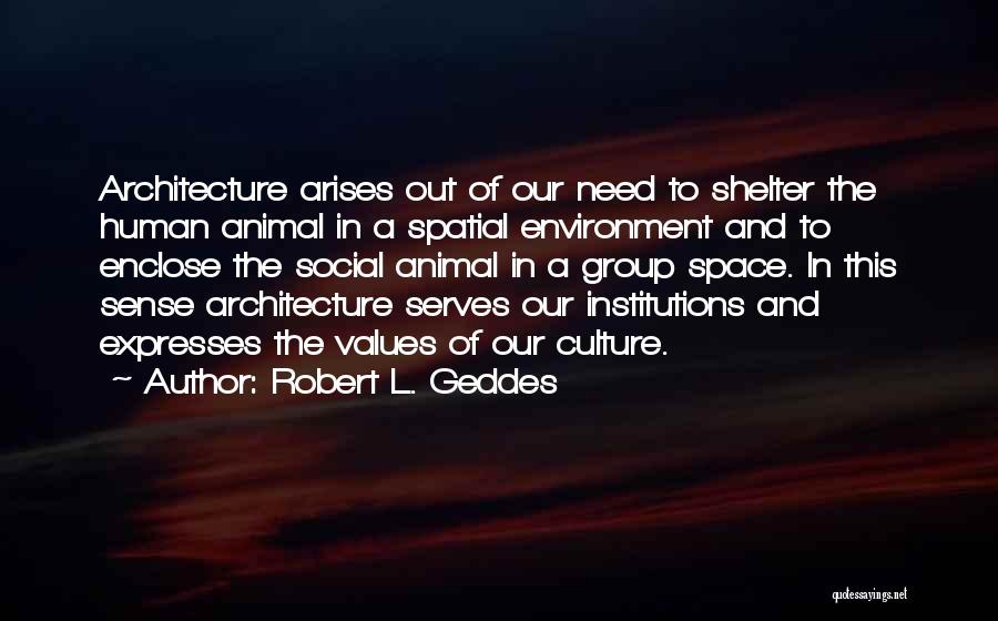 Robert L. Geddes Quotes: Architecture Arises Out Of Our Need To Shelter The Human Animal In A Spatial Environment And To Enclose The Social