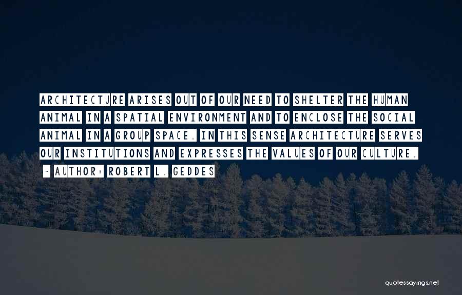 Robert L. Geddes Quotes: Architecture Arises Out Of Our Need To Shelter The Human Animal In A Spatial Environment And To Enclose The Social
