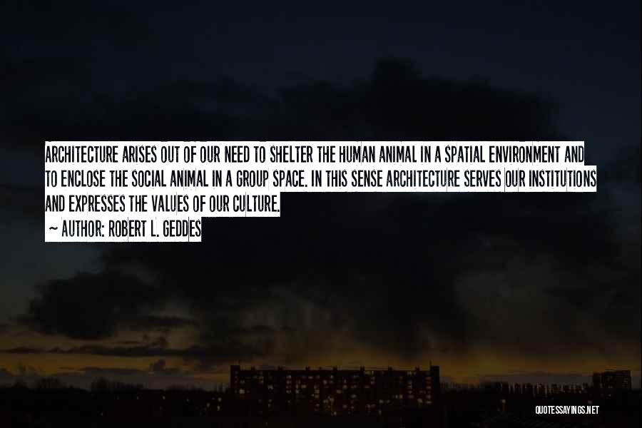 Robert L. Geddes Quotes: Architecture Arises Out Of Our Need To Shelter The Human Animal In A Spatial Environment And To Enclose The Social