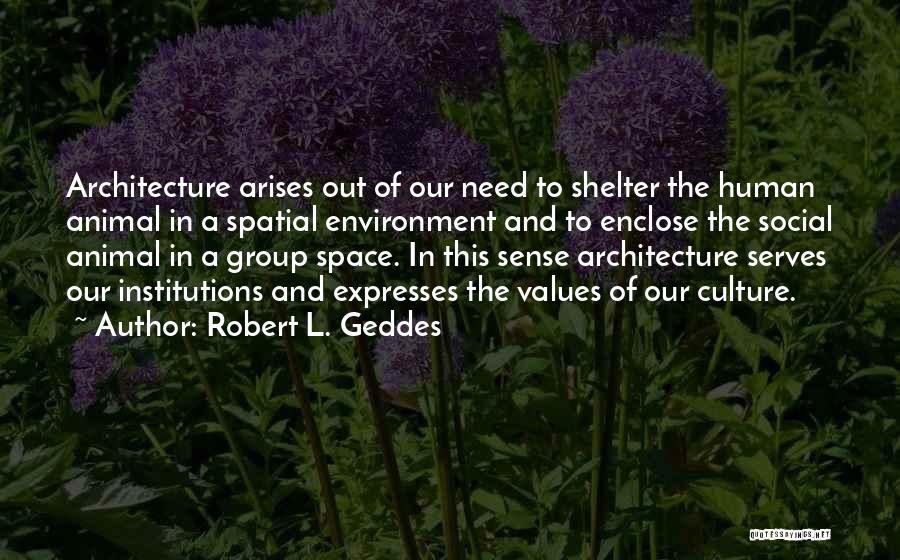 Robert L. Geddes Quotes: Architecture Arises Out Of Our Need To Shelter The Human Animal In A Spatial Environment And To Enclose The Social