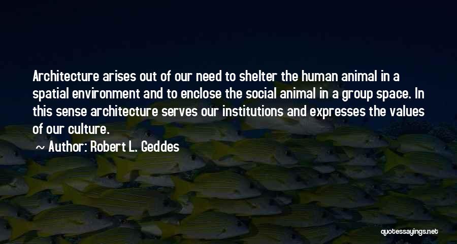 Robert L. Geddes Quotes: Architecture Arises Out Of Our Need To Shelter The Human Animal In A Spatial Environment And To Enclose The Social