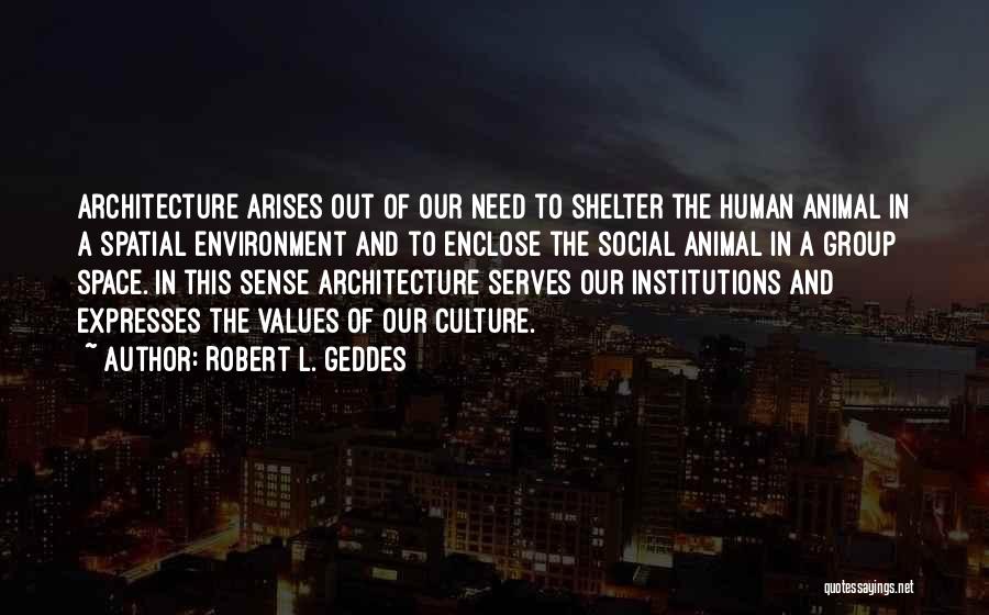 Robert L. Geddes Quotes: Architecture Arises Out Of Our Need To Shelter The Human Animal In A Spatial Environment And To Enclose The Social