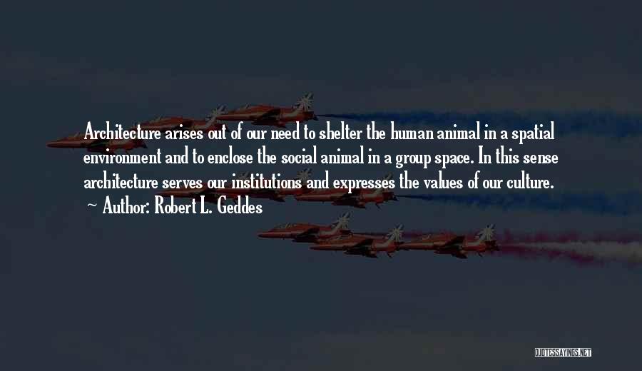 Robert L. Geddes Quotes: Architecture Arises Out Of Our Need To Shelter The Human Animal In A Spatial Environment And To Enclose The Social