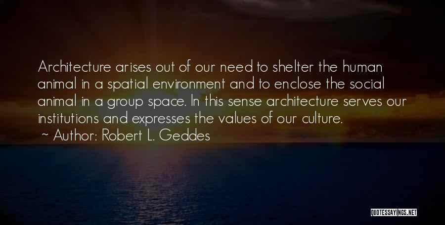 Robert L. Geddes Quotes: Architecture Arises Out Of Our Need To Shelter The Human Animal In A Spatial Environment And To Enclose The Social