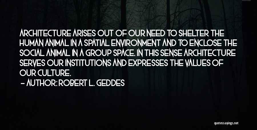 Robert L. Geddes Quotes: Architecture Arises Out Of Our Need To Shelter The Human Animal In A Spatial Environment And To Enclose The Social