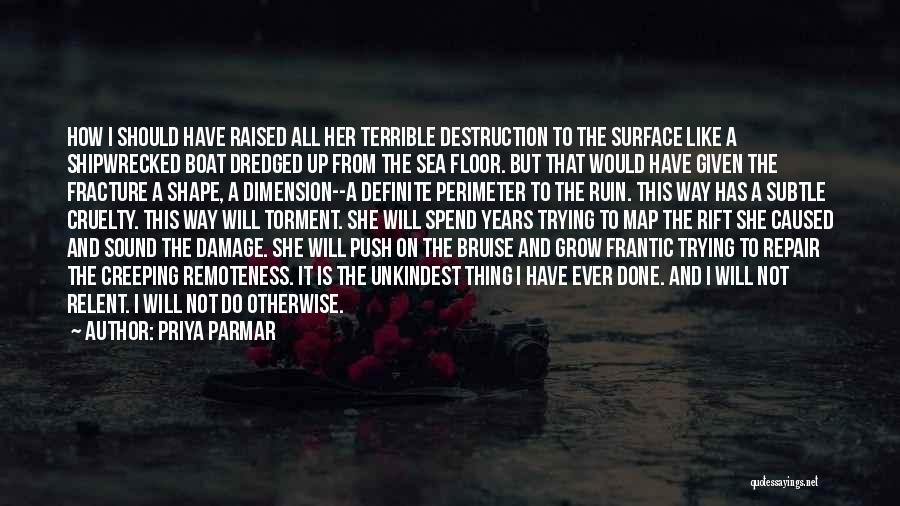 Priya Parmar Quotes: How I Should Have Raised All Her Terrible Destruction To The Surface Like A Shipwrecked Boat Dredged Up From The