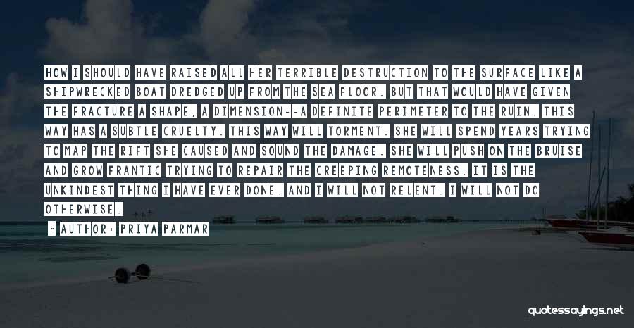 Priya Parmar Quotes: How I Should Have Raised All Her Terrible Destruction To The Surface Like A Shipwrecked Boat Dredged Up From The
