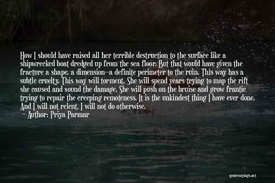 Priya Parmar Quotes: How I Should Have Raised All Her Terrible Destruction To The Surface Like A Shipwrecked Boat Dredged Up From The