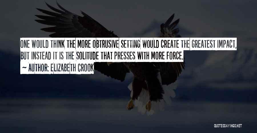 Elizabeth Crook Quotes: One Would Think The More Obtrusive Setting Would Create The Greatest Impact, But Instead It Is The Solitude That Presses